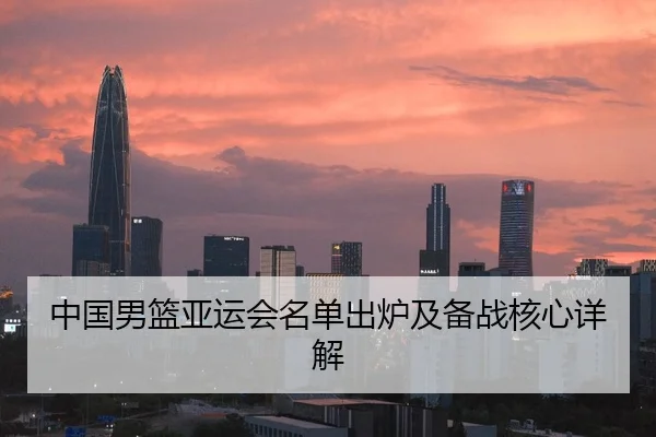 中国男篮亚运会名单出炉及备战核心详解